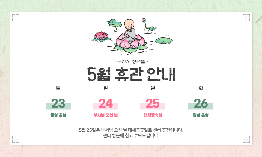 [군산시 청년뜰 5월 휴관 안내]
5월 25일은 부처님 오신 날 대체공휴일로 센터 휴관입니다. 센터 방문에 참고 부탁드립니다.