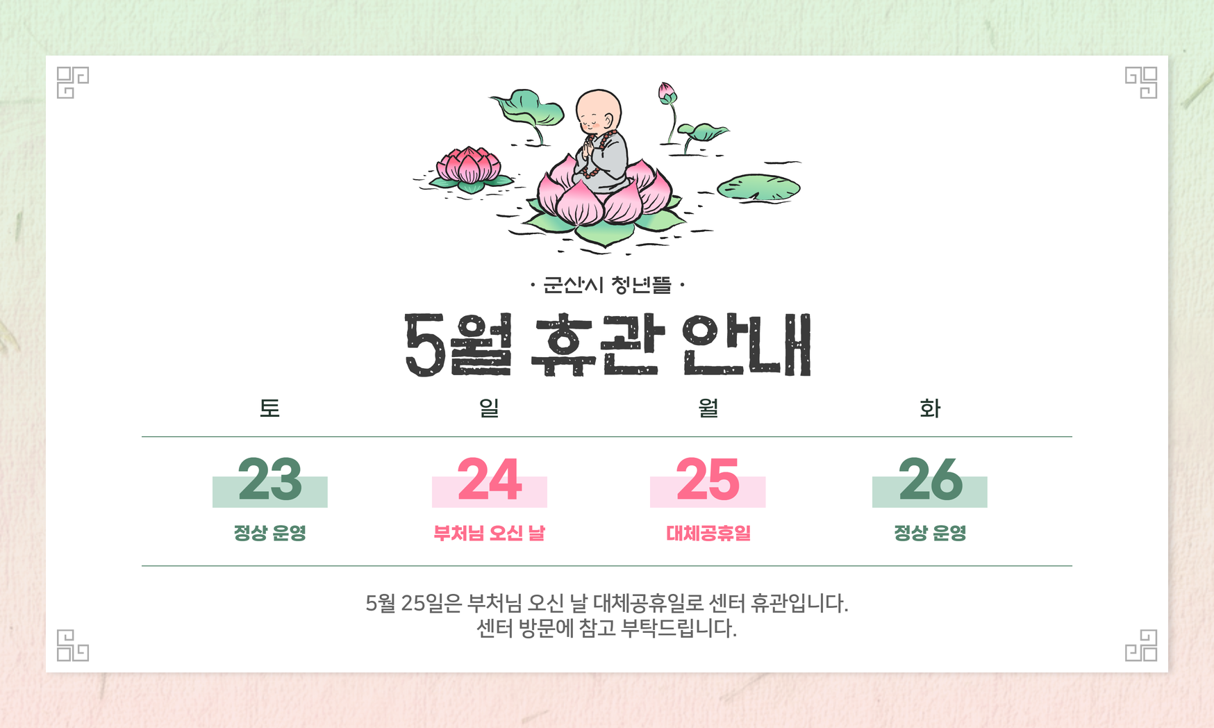 [군산시 청년뜰 5월 휴관 안내]
5월 25일은 부처님 오신 날 대체공휴일로 센터 휴관입니다. 센터 방문에 참고 부탁드립니다.