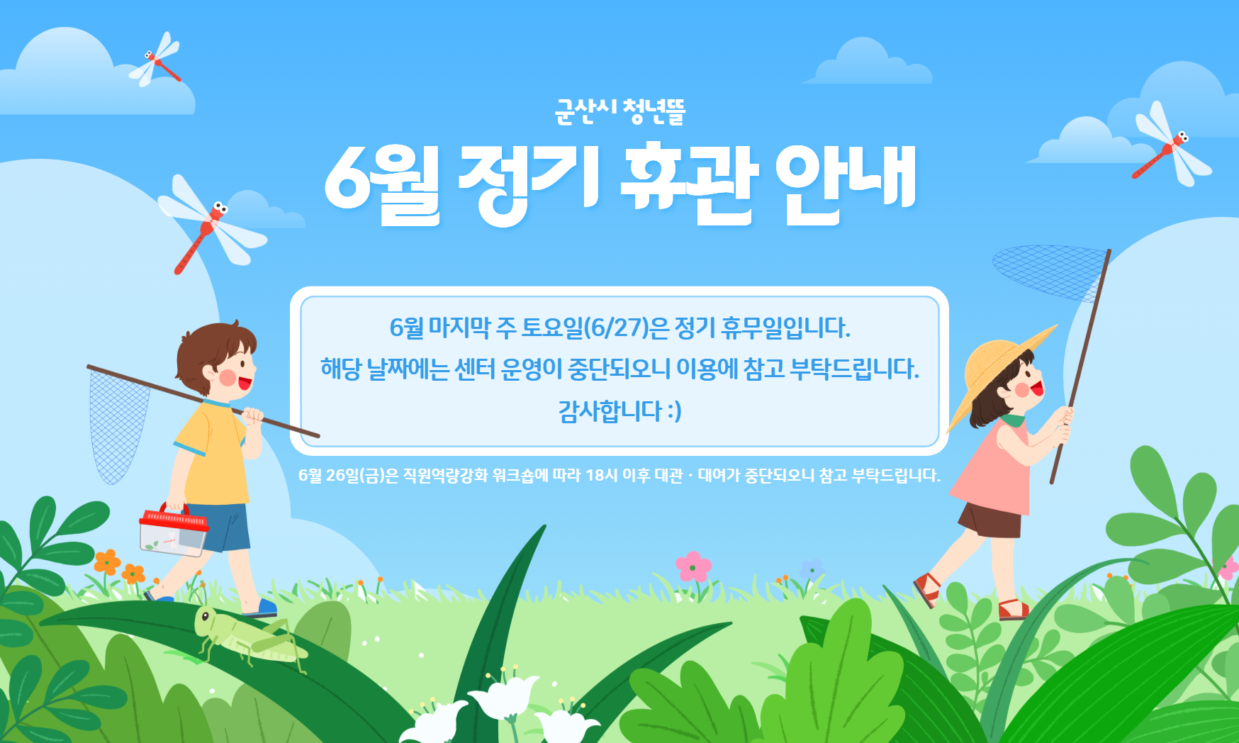 [군산시 청년뜰 6월 정기 휴관 안내]
6월 마지막 주 토요일(6/27)은 정기 휴무일입니다. 해당 날짜에는 센터 운영이 중단되오니 이용에 참고 부탁드립니다.
6월 26일(금)은 직원역량강화 워크숍에 따라 18시 이후 대관·대여가 중단되오니 참고 부탁드립니다.